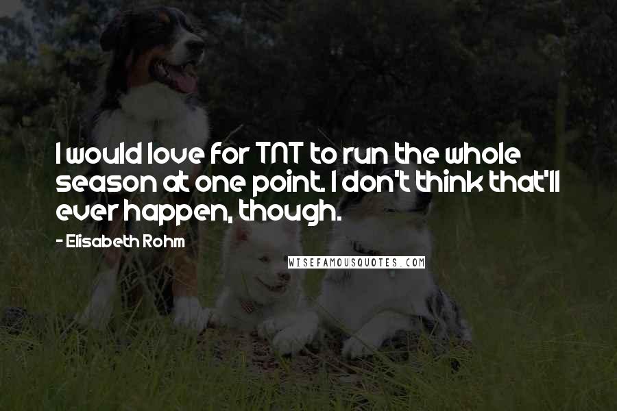 Elisabeth Rohm Quotes: I would love for TNT to run the whole season at one point. I don't think that'll ever happen, though.