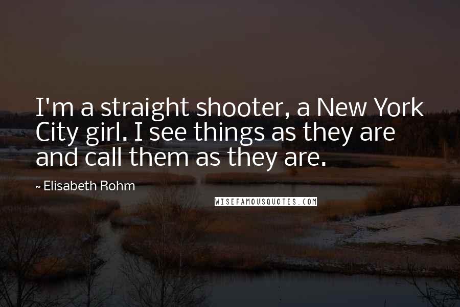 Elisabeth Rohm Quotes: I'm a straight shooter, a New York City girl. I see things as they are and call them as they are.