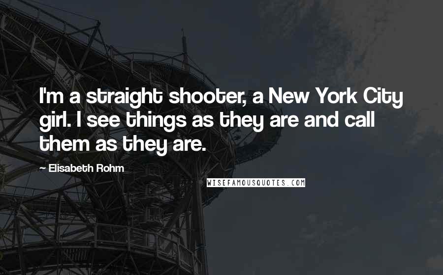 Elisabeth Rohm Quotes: I'm a straight shooter, a New York City girl. I see things as they are and call them as they are.
