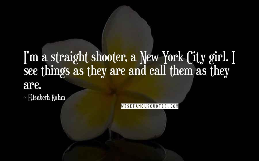 Elisabeth Rohm Quotes: I'm a straight shooter, a New York City girl. I see things as they are and call them as they are.