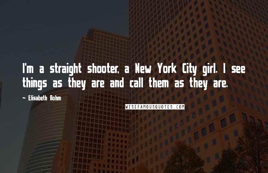 Elisabeth Rohm Quotes: I'm a straight shooter, a New York City girl. I see things as they are and call them as they are.