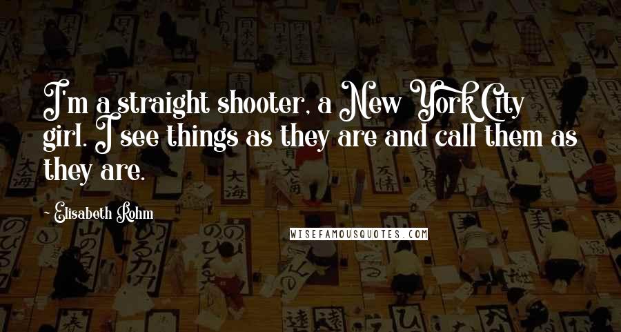 Elisabeth Rohm Quotes: I'm a straight shooter, a New York City girl. I see things as they are and call them as they are.