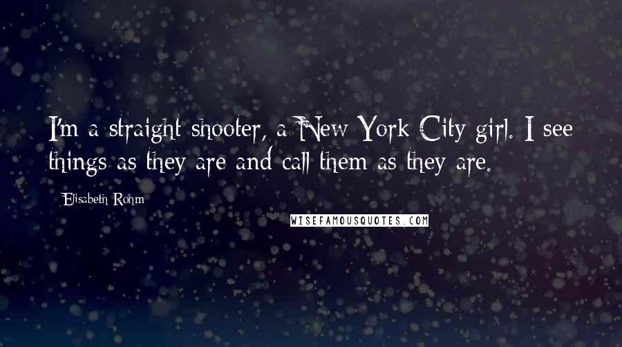 Elisabeth Rohm Quotes: I'm a straight shooter, a New York City girl. I see things as they are and call them as they are.