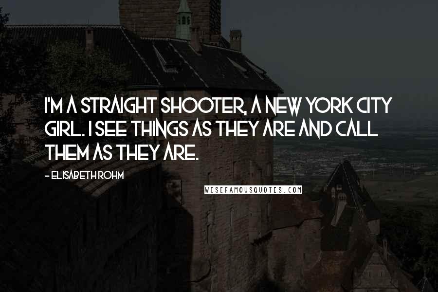 Elisabeth Rohm Quotes: I'm a straight shooter, a New York City girl. I see things as they are and call them as they are.