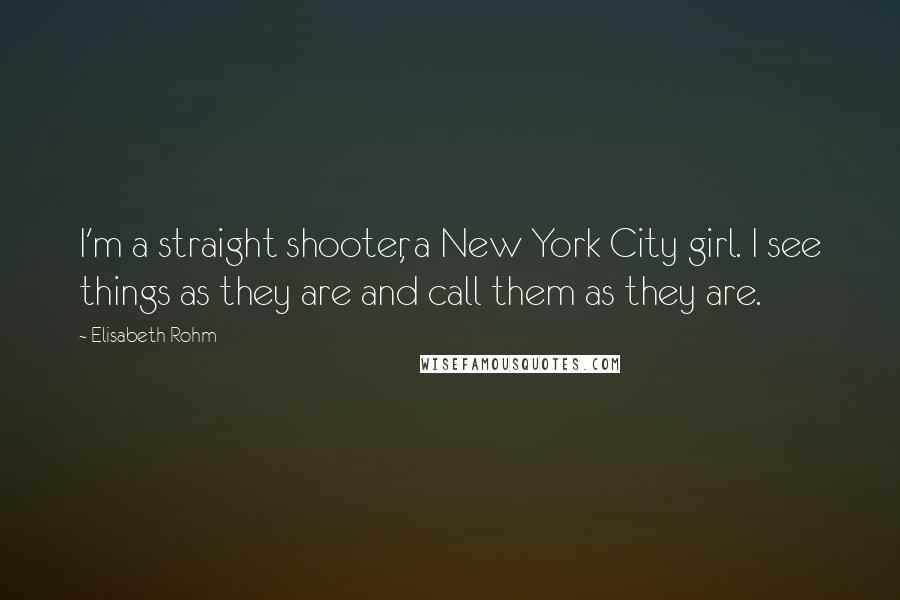 Elisabeth Rohm Quotes: I'm a straight shooter, a New York City girl. I see things as they are and call them as they are.