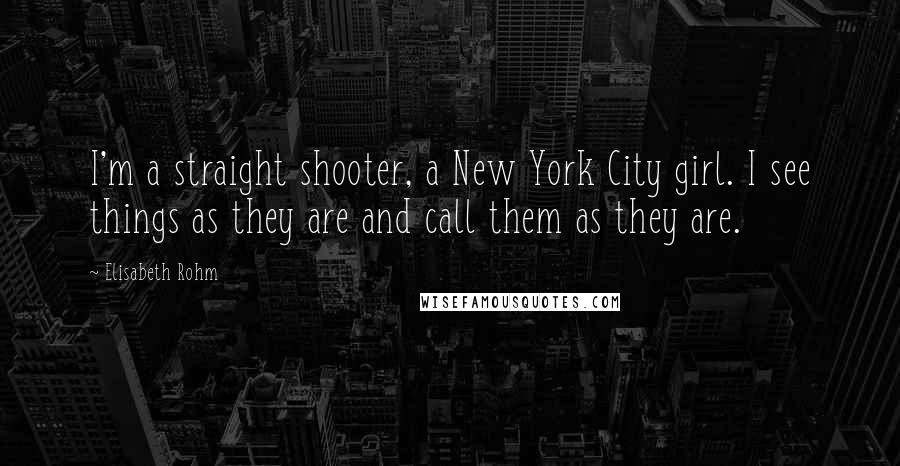 Elisabeth Rohm Quotes: I'm a straight shooter, a New York City girl. I see things as they are and call them as they are.