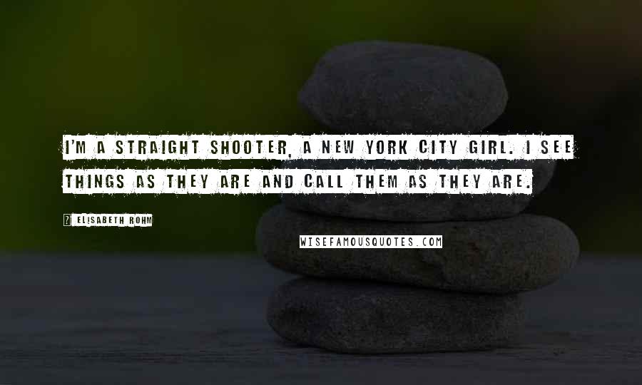Elisabeth Rohm Quotes: I'm a straight shooter, a New York City girl. I see things as they are and call them as they are.