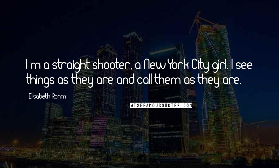 Elisabeth Rohm Quotes: I'm a straight shooter, a New York City girl. I see things as they are and call them as they are.