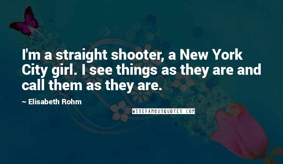 Elisabeth Rohm Quotes: I'm a straight shooter, a New York City girl. I see things as they are and call them as they are.