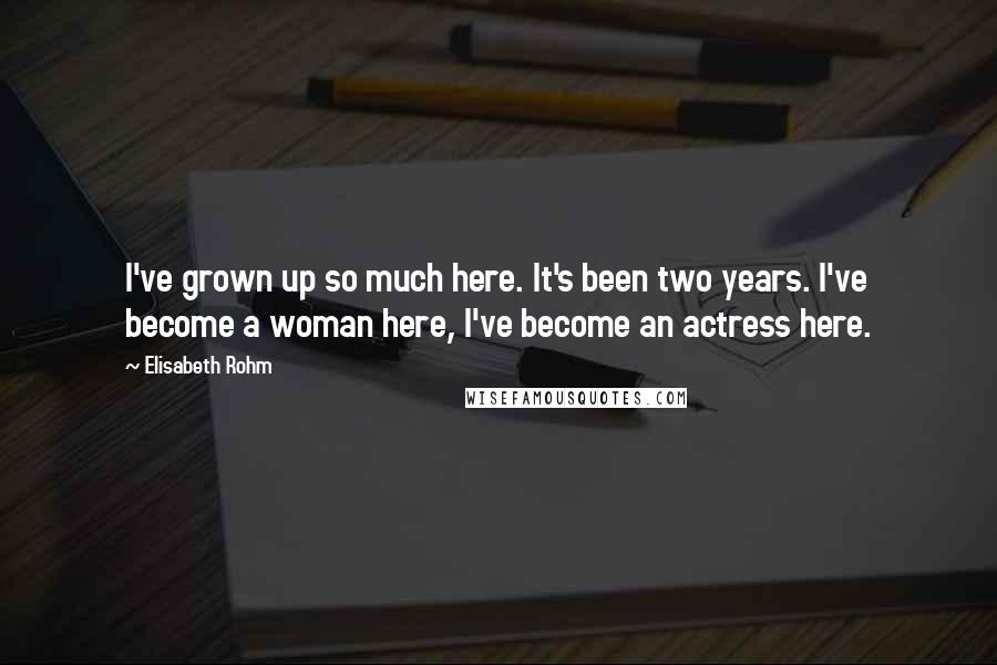 Elisabeth Rohm Quotes: I've grown up so much here. It's been two years. I've become a woman here, I've become an actress here.