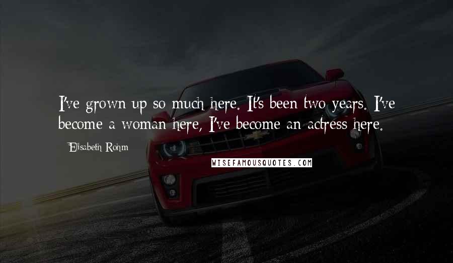Elisabeth Rohm Quotes: I've grown up so much here. It's been two years. I've become a woman here, I've become an actress here.
