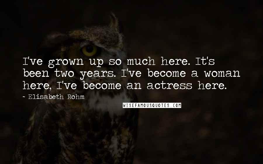 Elisabeth Rohm Quotes: I've grown up so much here. It's been two years. I've become a woman here, I've become an actress here.