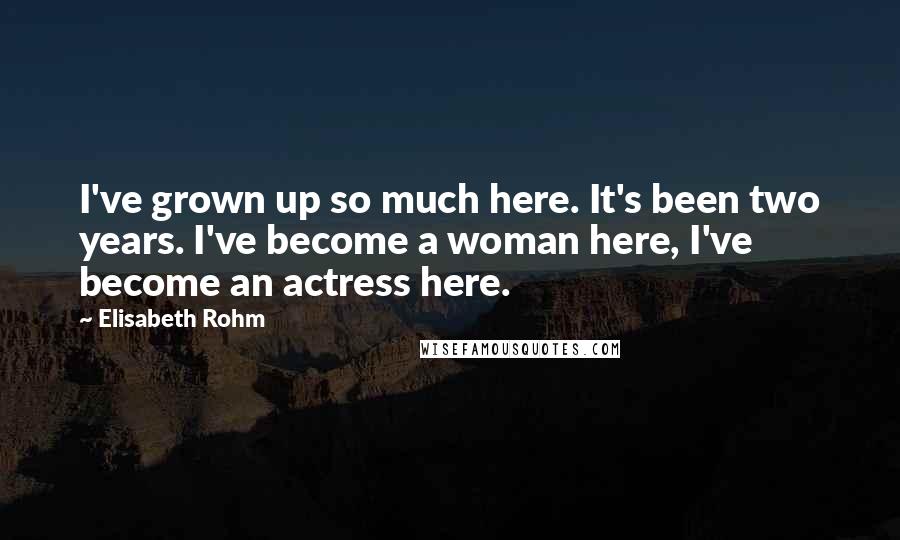 Elisabeth Rohm Quotes: I've grown up so much here. It's been two years. I've become a woman here, I've become an actress here.