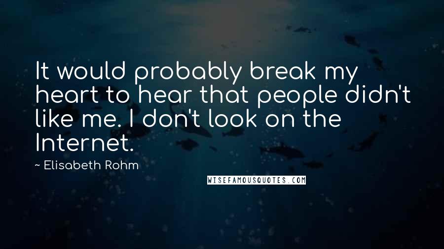 Elisabeth Rohm Quotes: It would probably break my heart to hear that people didn't like me. I don't look on the Internet.