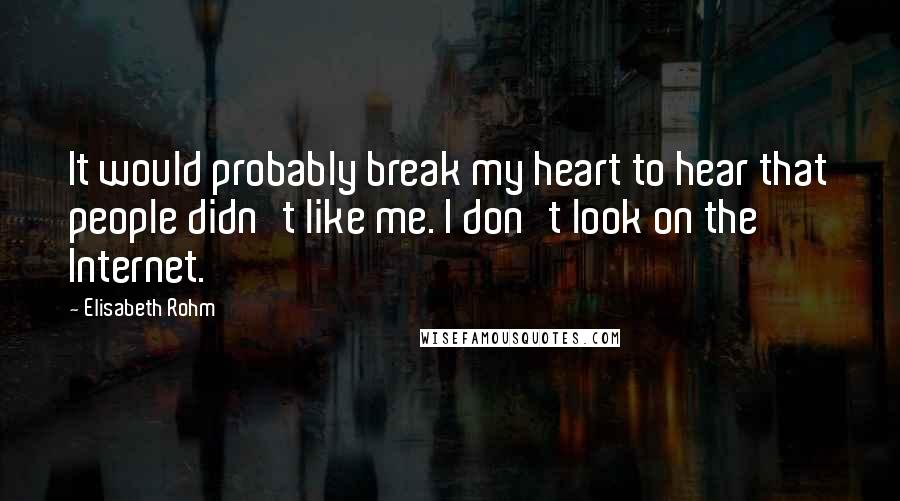 Elisabeth Rohm Quotes: It would probably break my heart to hear that people didn't like me. I don't look on the Internet.