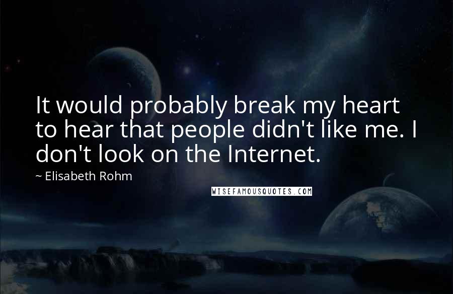 Elisabeth Rohm Quotes: It would probably break my heart to hear that people didn't like me. I don't look on the Internet.