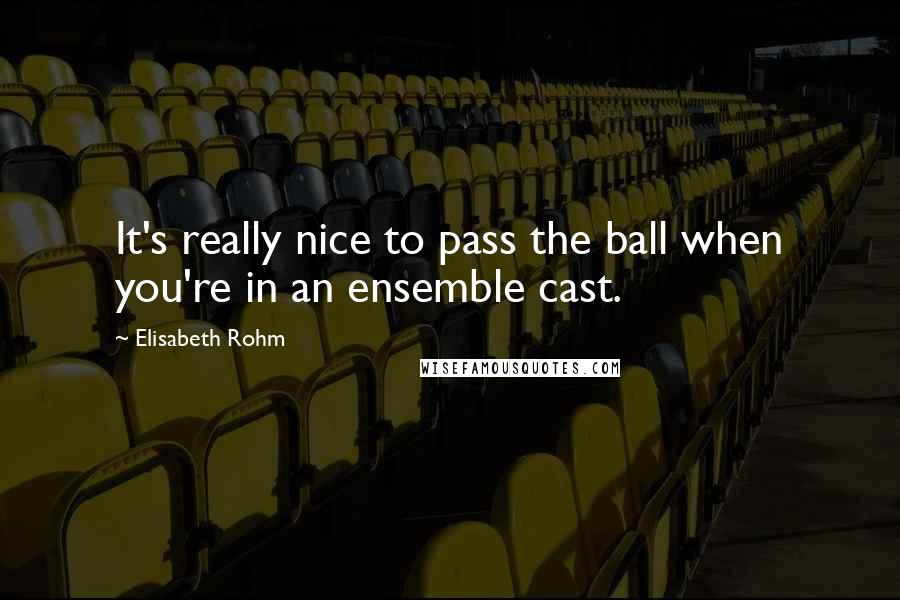 Elisabeth Rohm Quotes: It's really nice to pass the ball when you're in an ensemble cast.