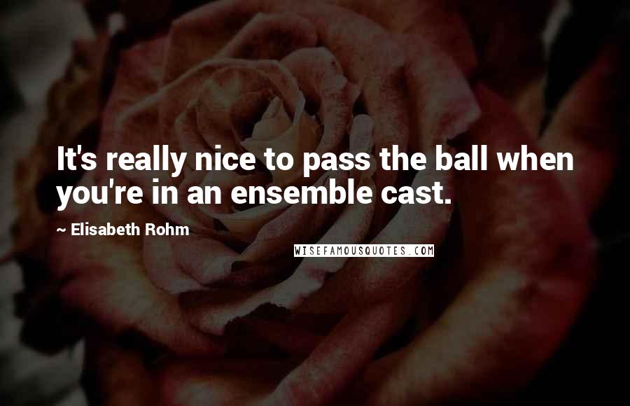 Elisabeth Rohm Quotes: It's really nice to pass the ball when you're in an ensemble cast.