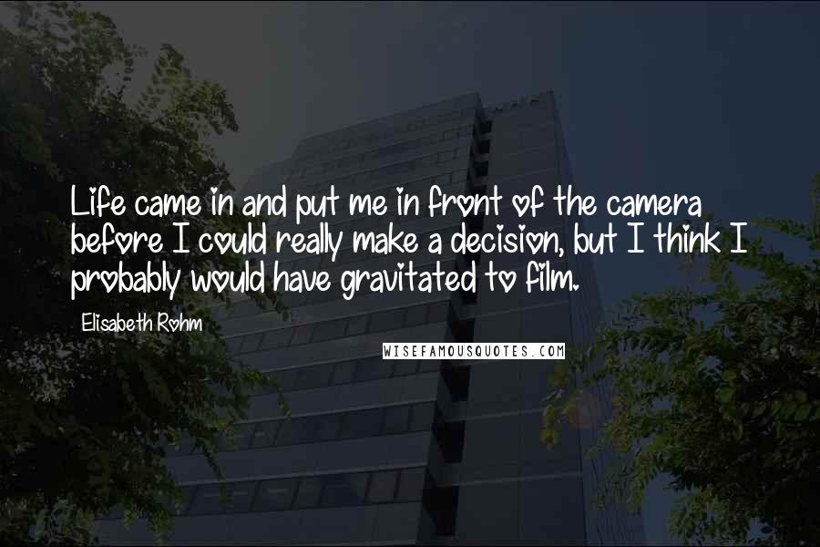 Elisabeth Rohm Quotes: Life came in and put me in front of the camera before I could really make a decision, but I think I probably would have gravitated to film.