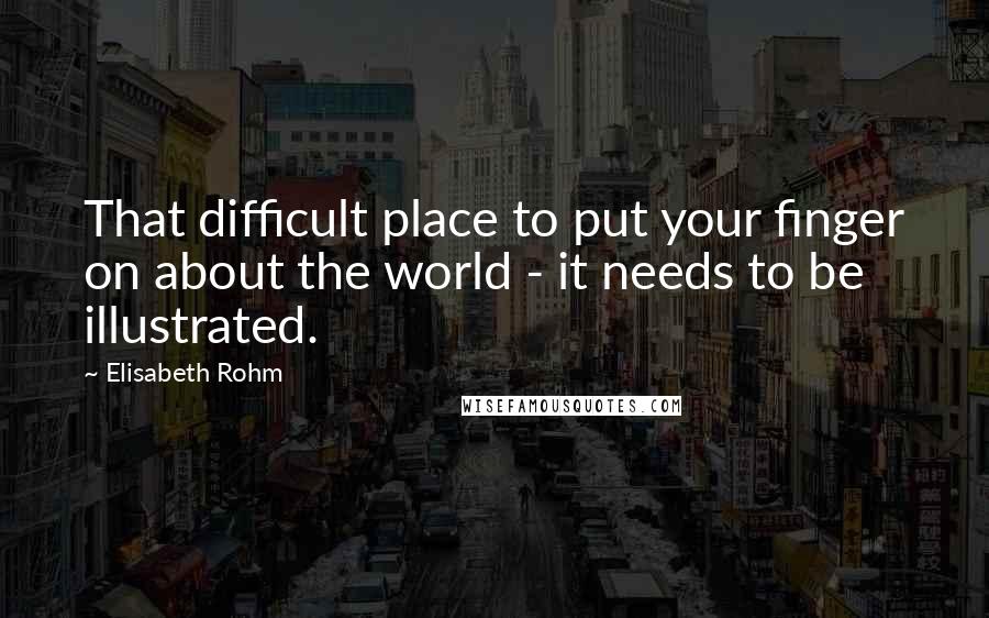 Elisabeth Rohm Quotes: That difficult place to put your finger on about the world - it needs to be illustrated.