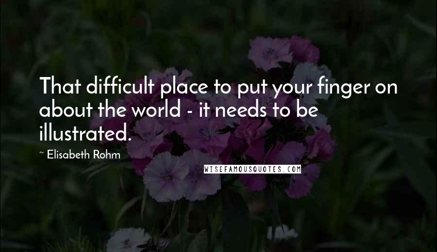 Elisabeth Rohm Quotes: That difficult place to put your finger on about the world - it needs to be illustrated.