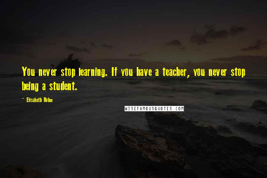 Elisabeth Rohm Quotes: You never stop learning. If you have a teacher, you never stop being a student.