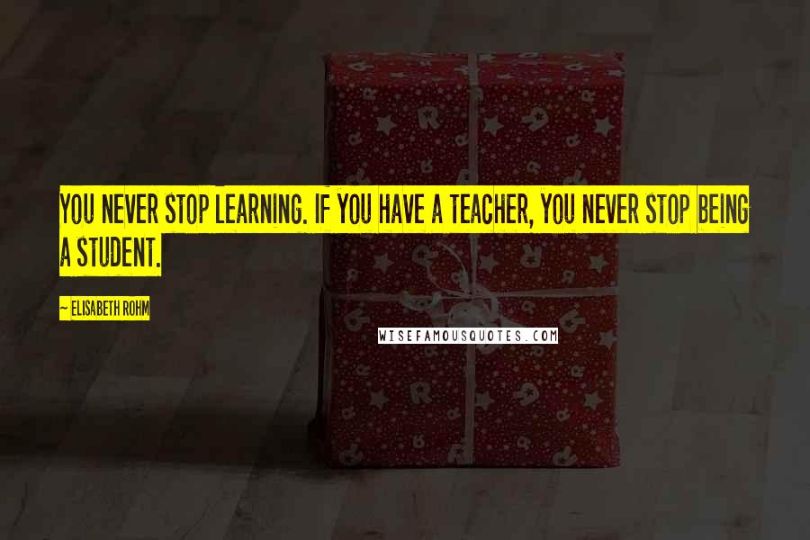 Elisabeth Rohm Quotes: You never stop learning. If you have a teacher, you never stop being a student.