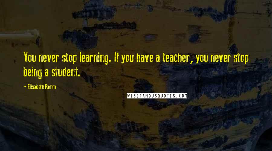 Elisabeth Rohm Quotes: You never stop learning. If you have a teacher, you never stop being a student.