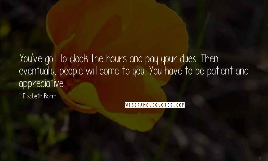 Elisabeth Rohm Quotes: You've got to clock the hours and pay your dues. Then eventually, people will come to you. You have to be patient and appreciative.