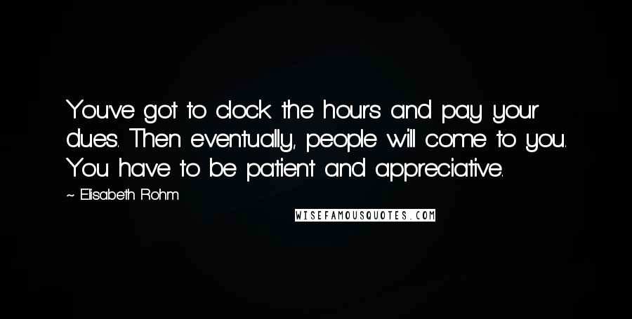 Elisabeth Rohm Quotes: You've got to clock the hours and pay your dues. Then eventually, people will come to you. You have to be patient and appreciative.