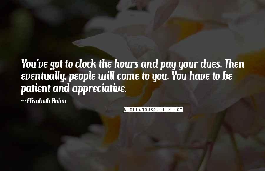 Elisabeth Rohm Quotes: You've got to clock the hours and pay your dues. Then eventually, people will come to you. You have to be patient and appreciative.