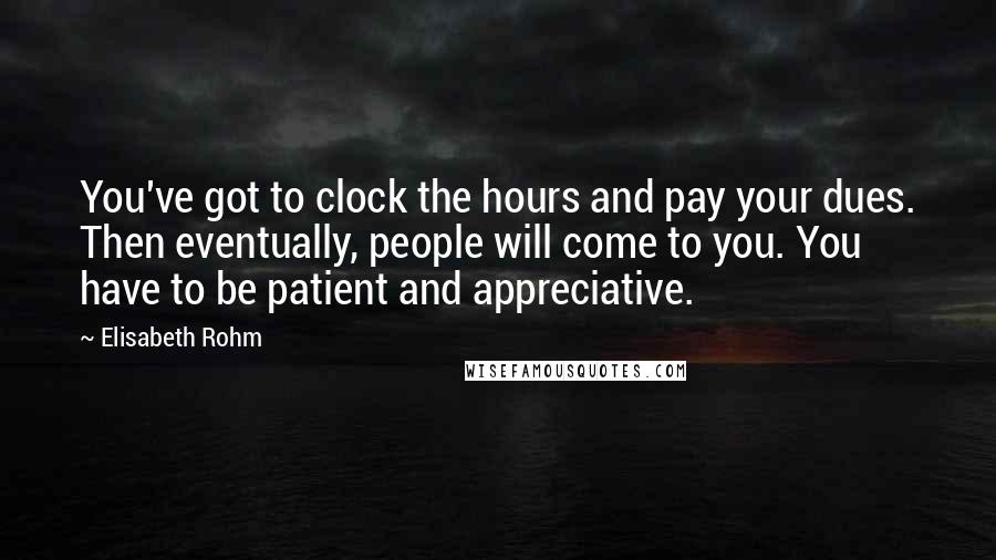 Elisabeth Rohm Quotes: You've got to clock the hours and pay your dues. Then eventually, people will come to you. You have to be patient and appreciative.