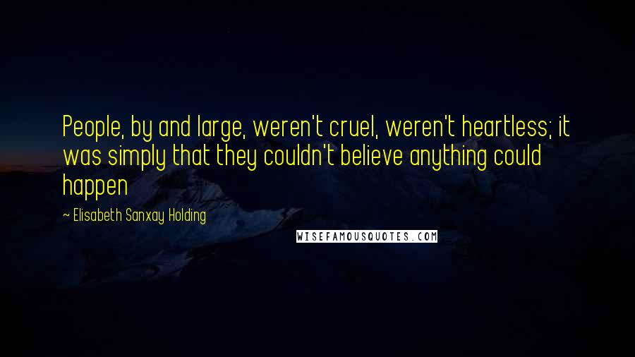 Elisabeth Sanxay Holding Quotes: People, by and large, weren't cruel, weren't heartless; it was simply that they couldn't believe anything could happen