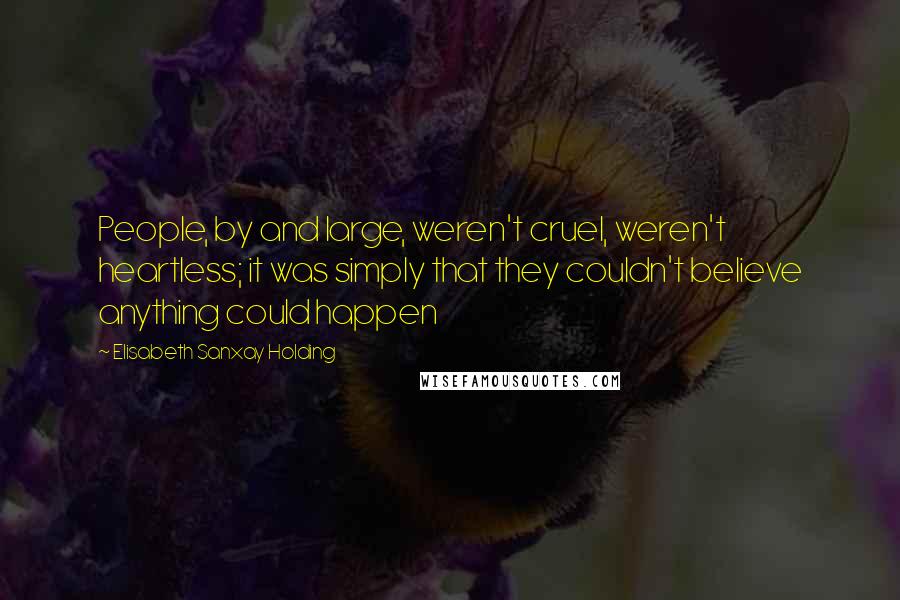 Elisabeth Sanxay Holding Quotes: People, by and large, weren't cruel, weren't heartless; it was simply that they couldn't believe anything could happen