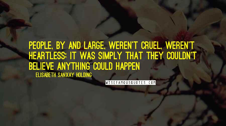 Elisabeth Sanxay Holding Quotes: People, by and large, weren't cruel, weren't heartless; it was simply that they couldn't believe anything could happen