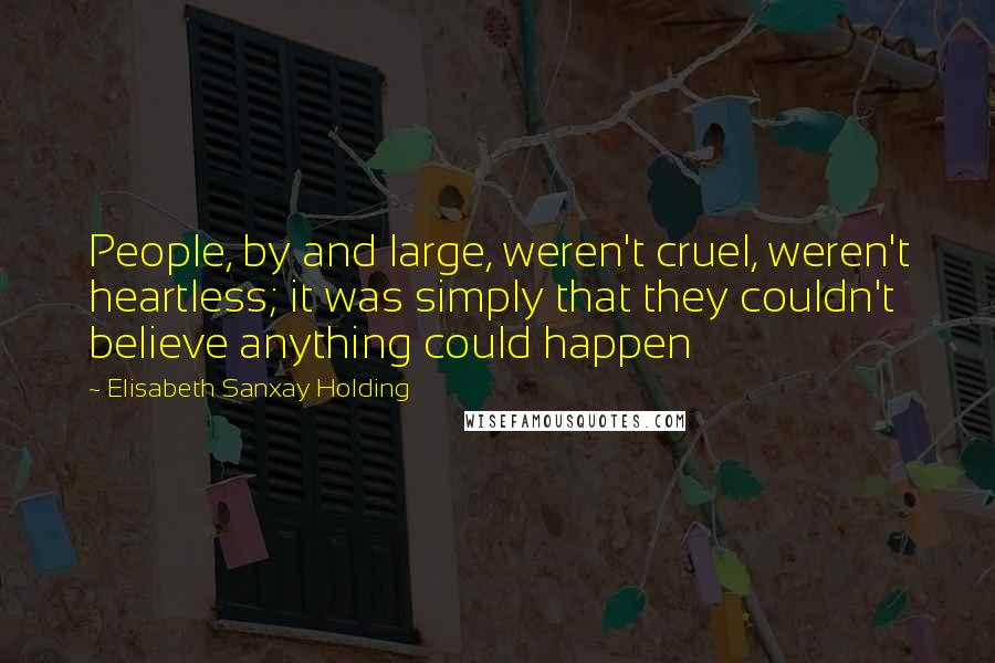 Elisabeth Sanxay Holding Quotes: People, by and large, weren't cruel, weren't heartless; it was simply that they couldn't believe anything could happen