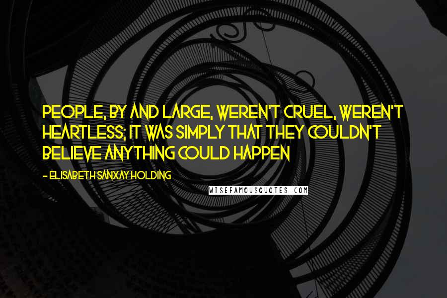 Elisabeth Sanxay Holding Quotes: People, by and large, weren't cruel, weren't heartless; it was simply that they couldn't believe anything could happen