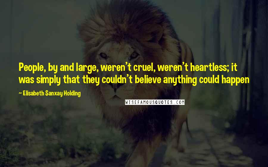 Elisabeth Sanxay Holding Quotes: People, by and large, weren't cruel, weren't heartless; it was simply that they couldn't believe anything could happen