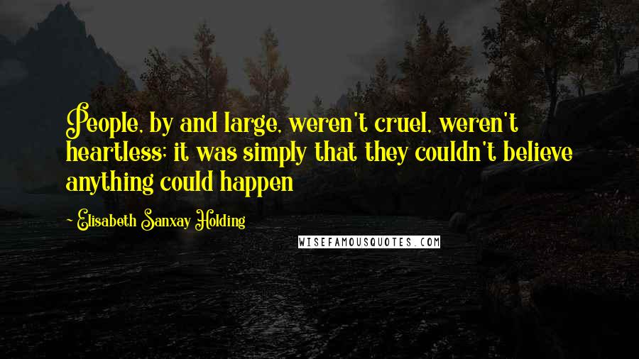 Elisabeth Sanxay Holding Quotes: People, by and large, weren't cruel, weren't heartless; it was simply that they couldn't believe anything could happen