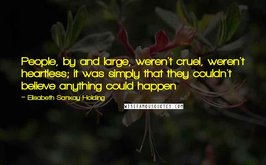 Elisabeth Sanxay Holding Quotes: People, by and large, weren't cruel, weren't heartless; it was simply that they couldn't believe anything could happen