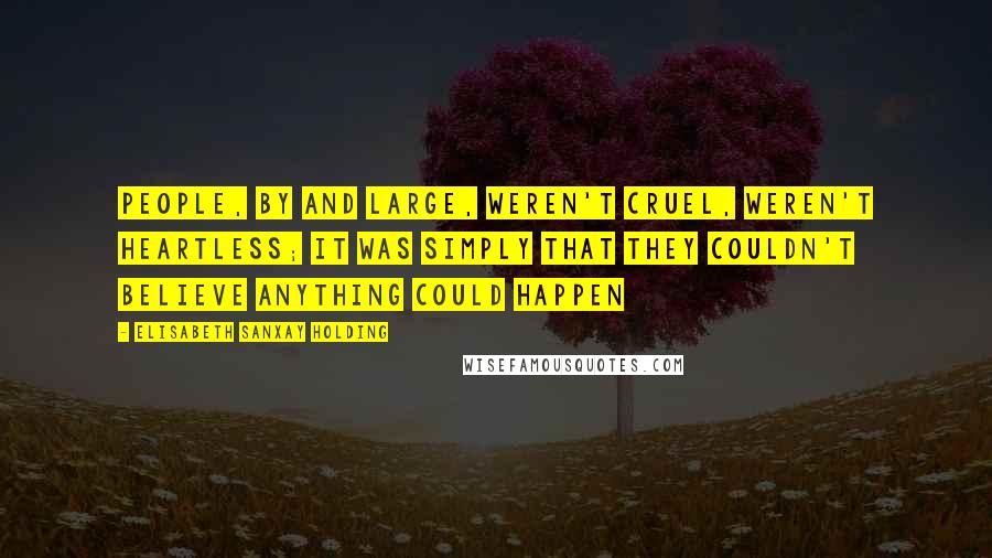 Elisabeth Sanxay Holding Quotes: People, by and large, weren't cruel, weren't heartless; it was simply that they couldn't believe anything could happen