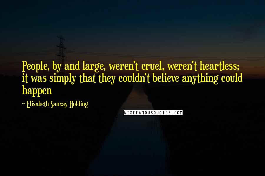 Elisabeth Sanxay Holding Quotes: People, by and large, weren't cruel, weren't heartless; it was simply that they couldn't believe anything could happen