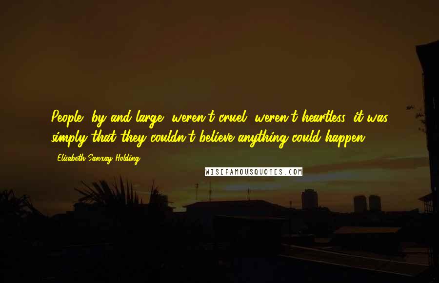 Elisabeth Sanxay Holding Quotes: People, by and large, weren't cruel, weren't heartless; it was simply that they couldn't believe anything could happen