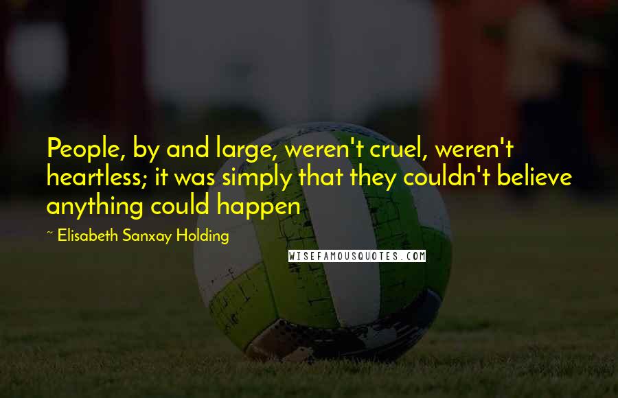 Elisabeth Sanxay Holding Quotes: People, by and large, weren't cruel, weren't heartless; it was simply that they couldn't believe anything could happen