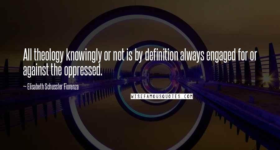 Elisabeth Schussler Fiorenza Quotes: All theology knowingly or not is by definition always engaged for or against the oppressed.