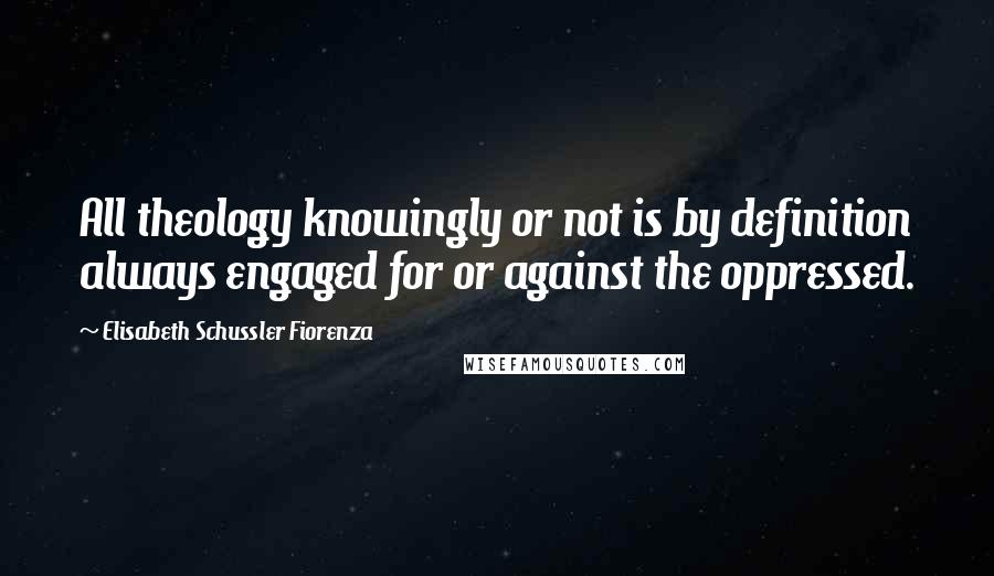 Elisabeth Schussler Fiorenza Quotes: All theology knowingly or not is by definition always engaged for or against the oppressed.