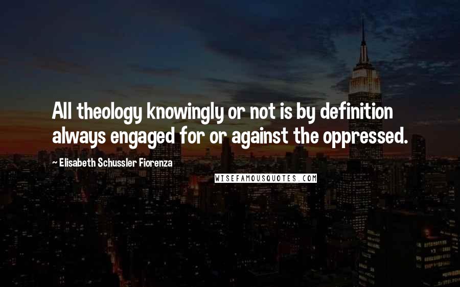 Elisabeth Schussler Fiorenza Quotes: All theology knowingly or not is by definition always engaged for or against the oppressed.