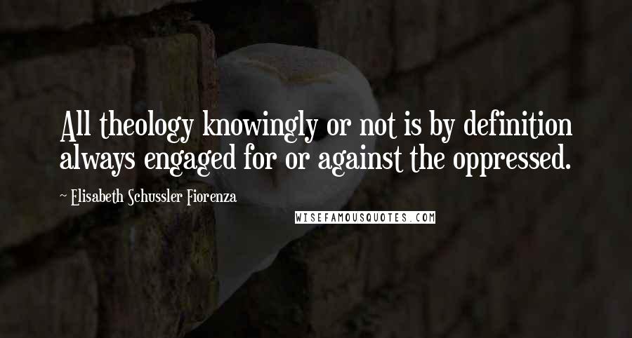 Elisabeth Schussler Fiorenza Quotes: All theology knowingly or not is by definition always engaged for or against the oppressed.