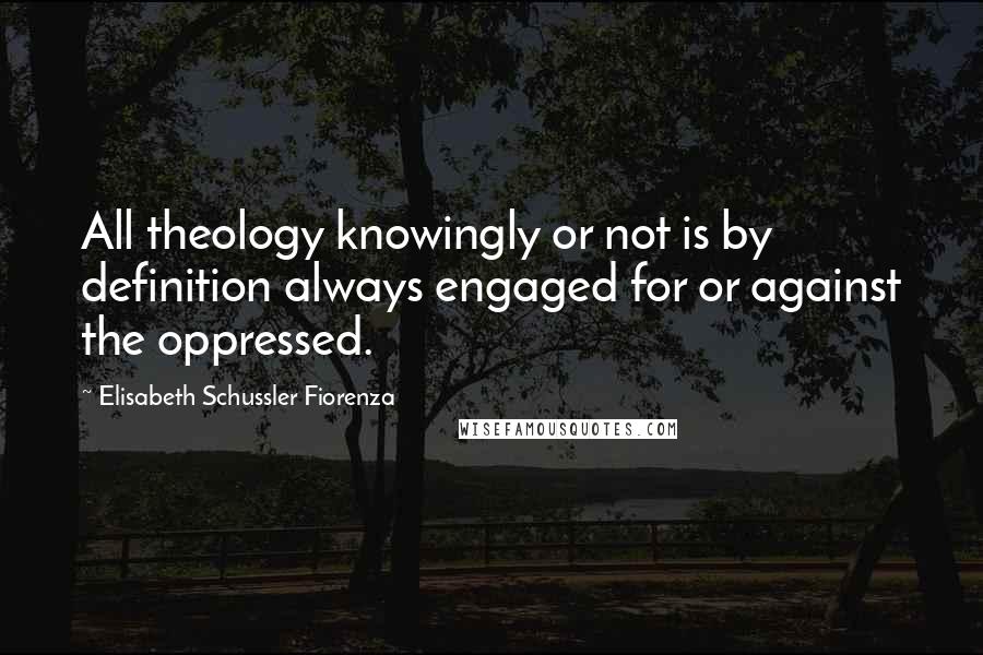 Elisabeth Schussler Fiorenza Quotes: All theology knowingly or not is by definition always engaged for or against the oppressed.
