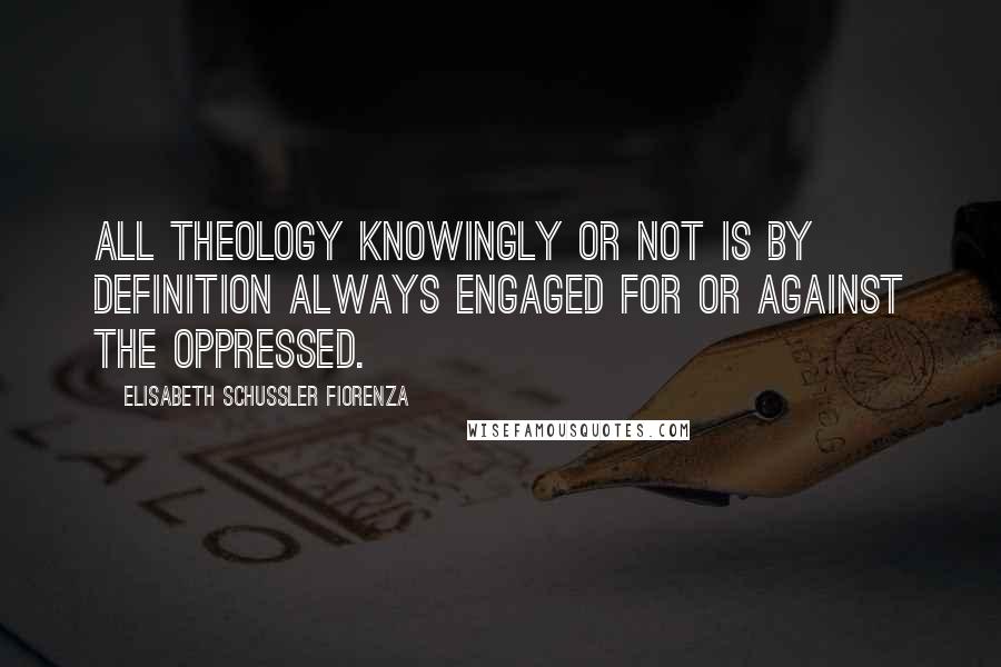 Elisabeth Schussler Fiorenza Quotes: All theology knowingly or not is by definition always engaged for or against the oppressed.